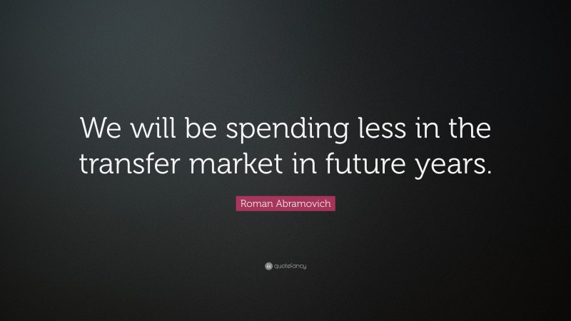 Roman Abramovich Quote: “We will be spending less in the transfer market in future years.”