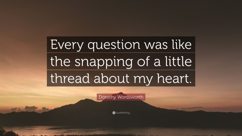 Dorothy Wordsworth Quote: “Every question was like the snapping of a little thread about my heart.”