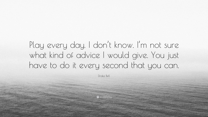 Drake Bell Quote: “Play every day. I don’t know. I’m not sure what kind of advice I would give. You just have to do it every second that you can.”