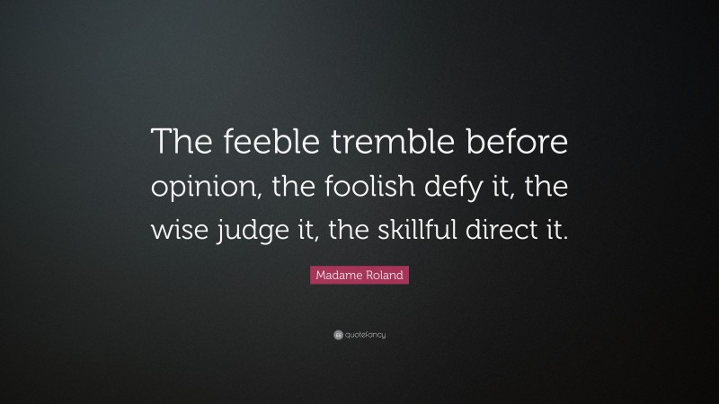 Madame Roland Quote: “The feeble tremble before opinion, the foolish defy it, the wise judge it, the skillful direct it.”