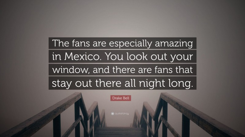 Drake Bell Quote: “The fans are especially amazing in Mexico. You look out your window, and there are fans that stay out there all night long.”