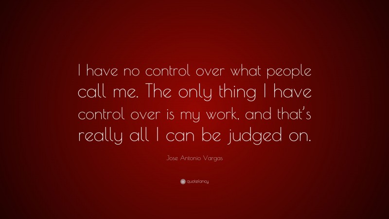 Jose Antonio Vargas Quote: “I have no control over what people call me. The only thing I have control over is my work, and that’s really all I can be judged on.”