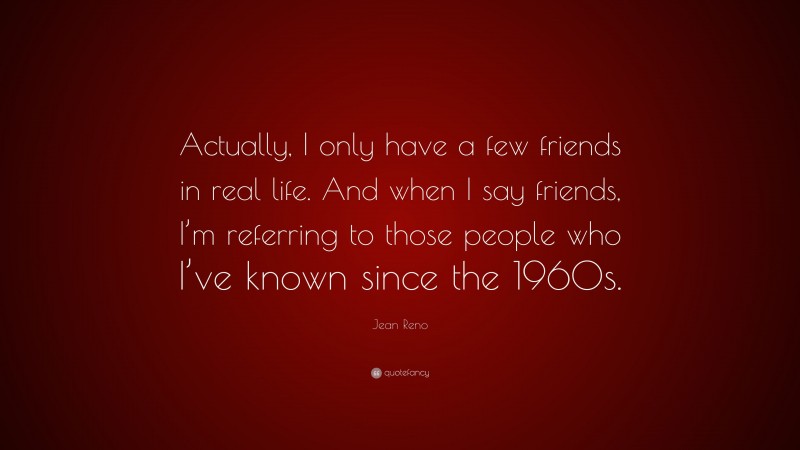 Jean Reno Quote: “Actually, I only have a few friends in real life. And when I say friends, I’m referring to those people who I’ve known since the 1960s.”