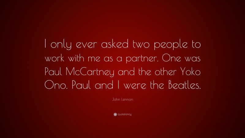 John Lennon Quote: “I only ever asked two people to work with me as a partner. One was Paul McCartney and the other Yoko Ono. Paul and I were the Beatles.”