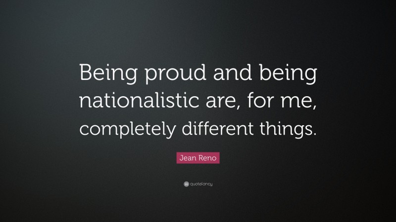 Jean Reno Quote: “Being proud and being nationalistic are, for me, completely different things.”