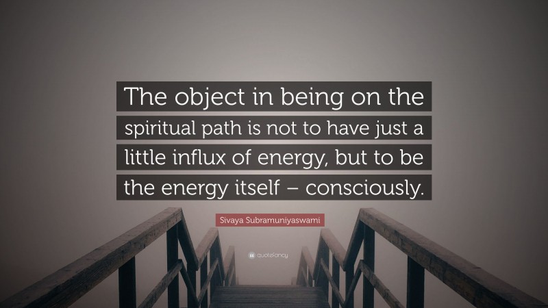 Sivaya Subramuniyaswami Quote: “The object in being on the spiritual path is not to have just a little influx of energy, but to be the energy itself – consciously.”