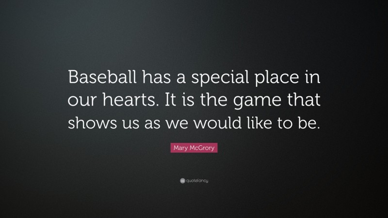 Mary McGrory Quote: “Baseball has a special place in our hearts. It is the game that shows us as we would like to be.”