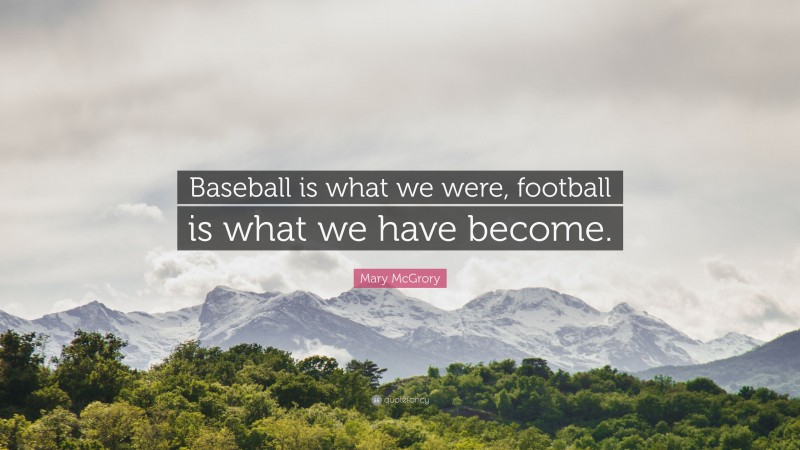 Mary McGrory Quote: “Baseball is what we were, football is what we have become.”