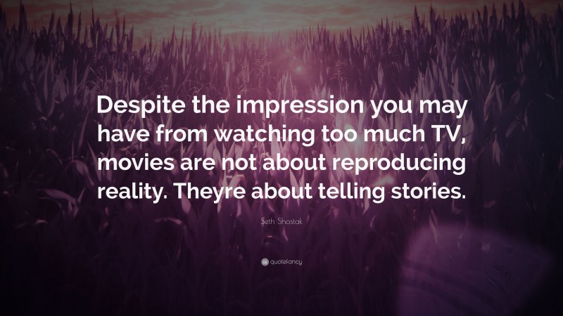 Seth Shostak Quote: “Despite the impression you may have from watching too much TV, movies are not about reproducing reality. Theyre about telling stories.”