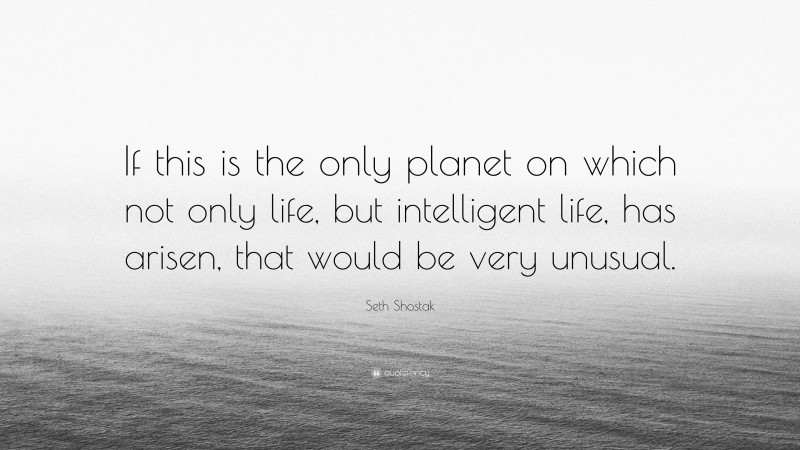 Seth Shostak Quote: “If this is the only planet on which not only life, but intelligent life, has arisen, that would be very unusual.”