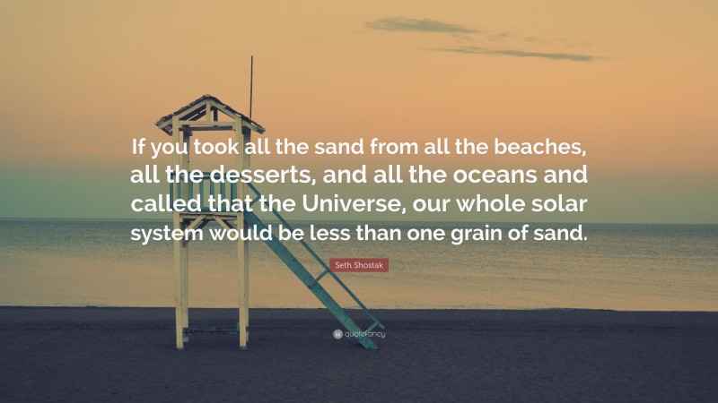 Seth Shostak Quote: “If you took all the sand from all the beaches, all the desserts, and all the oceans and called that the Universe, our whole solar system would be less than one grain of sand.”