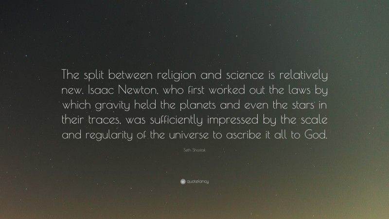 Seth Shostak Quote: “The split between religion and science is relatively new. Isaac Newton, who first worked out the laws by which gravity held the planets and even the stars in their traces, was sufficiently impressed by the scale and regularity of the universe to ascribe it all to God.”