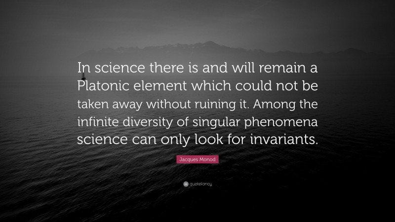 Jacques Monod Quote: “In science there is and will remain a Platonic element which could not be taken away without ruining it. Among the infinite diversity of singular phenomena science can only look for invariants.”