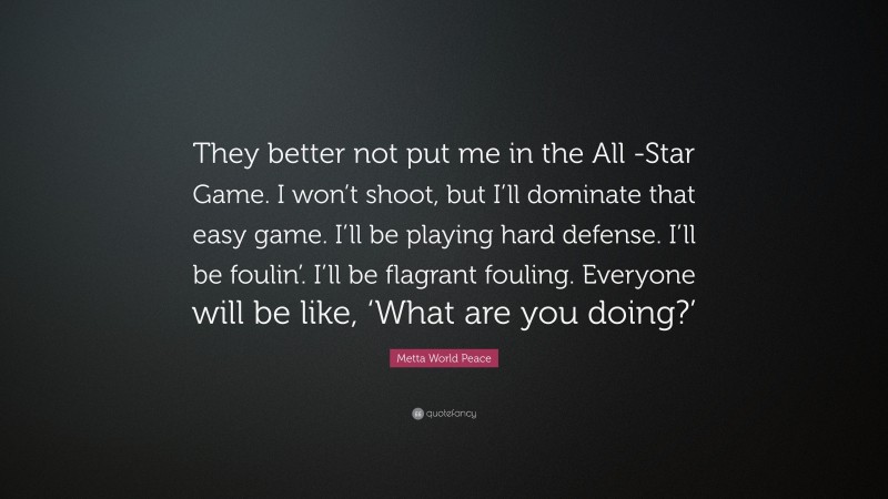 Metta World Peace Quote: “They better not put me in the All -Star Game. I won’t shoot, but I’ll dominate that easy game. I’ll be playing hard defense. I’ll be foulin’. I’ll be flagrant fouling. Everyone will be like, ‘What are you doing?’”