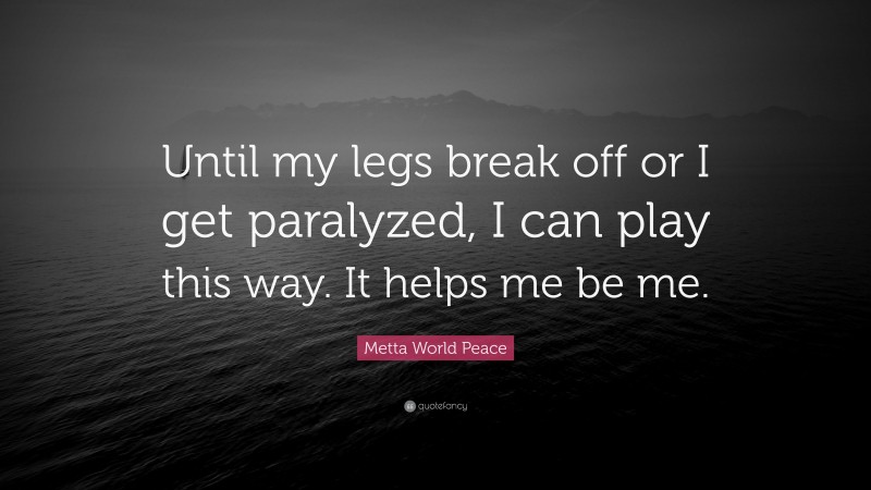 Metta World Peace Quote: “Until my legs break off or I get paralyzed, I can play this way. It helps me be me.”