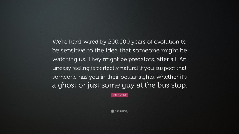 Seth Shostak Quote: “We’re hard-wired by 200,000 years of evolution to be sensitive to the idea that someone might be watching us. They might be predators, after all. An uneasy feeling is perfectly natural if you suspect that someone has you in their ocular sights, whether it’s a ghost or just some guy at the bus stop.”
