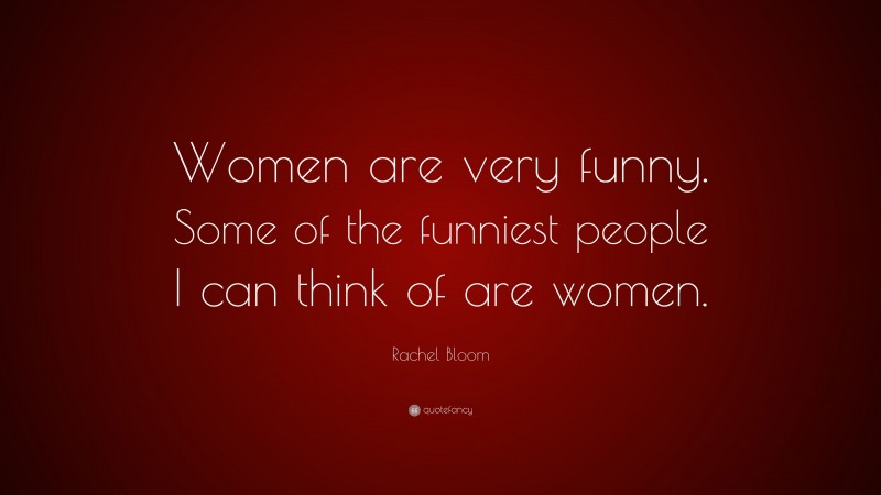 Rachel Bloom Quote: “Women are very funny. Some of the funniest people I can think of are women.”