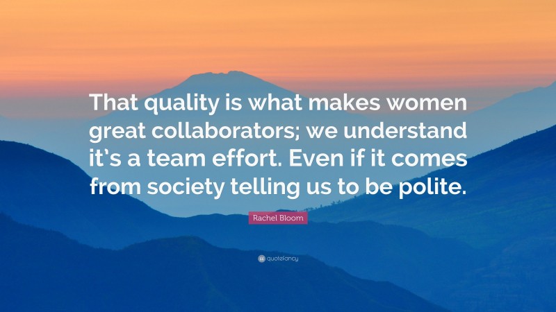 Rachel Bloom Quote: “That quality is what makes women great collaborators; we understand it’s a team effort. Even if it comes from society telling us to be polite.”