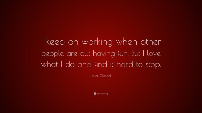 Bruce Oldfield Quote: “I keep on working when other people are out having fun. But I love what I do and find it hard to stop.”