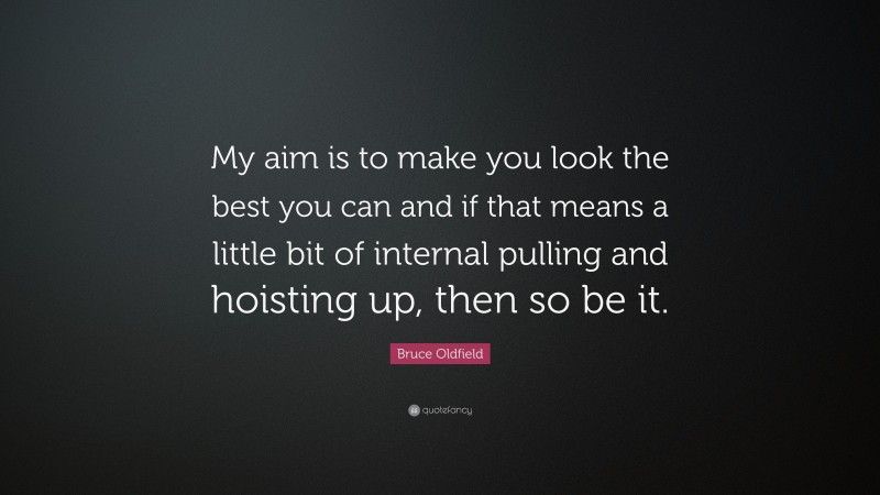 Bruce Oldfield Quote: “My aim is to make you look the best you can and if that means a little bit of internal pulling and hoisting up, then so be it.”