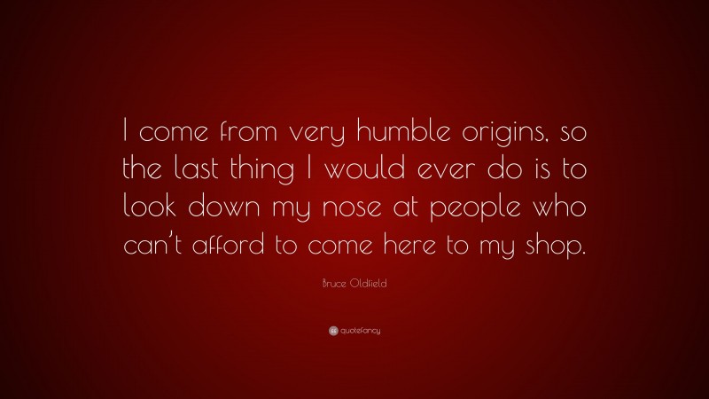 Bruce Oldfield Quote: “I come from very humble origins, so the last thing I would ever do is to look down my nose at people who can’t afford to come here to my shop.”