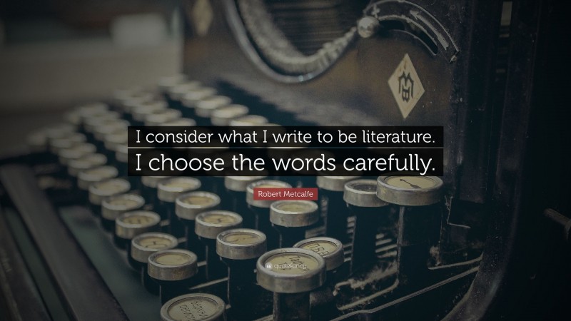 Robert Metcalfe Quote: “I consider what I write to be literature. I choose the words carefully.”