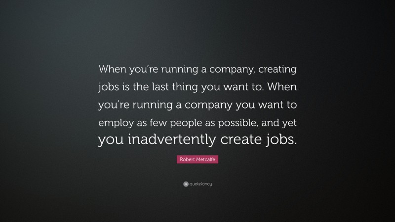 Robert Metcalfe Quote: “When you’re running a company, creating jobs is the last thing you want to. When you’re running a company you want to employ as few people as possible, and yet you inadvertently create jobs.”