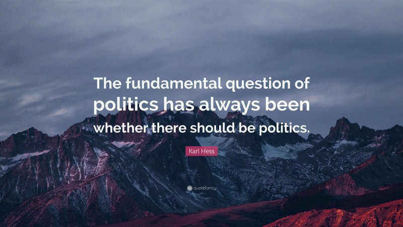 Karl Hess Quote: “The fundamental question of politics has always been whether there should be politics.”