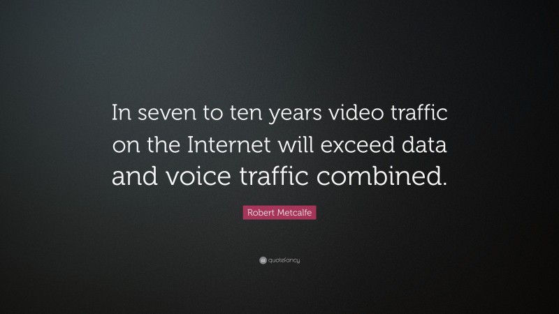 Robert Metcalfe Quote: “In seven to ten years video traffic on the Internet will exceed data and voice traffic combined.”