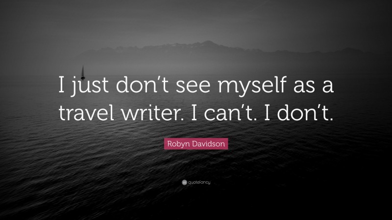 Robyn Davidson Quote: “I just don’t see myself as a travel writer. I can’t. I don’t.”