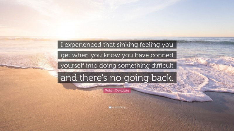 Robyn Davidson Quote: “I experienced that sinking feeling you get when you know you have conned yourself into doing something difficult and there’s no going back.”