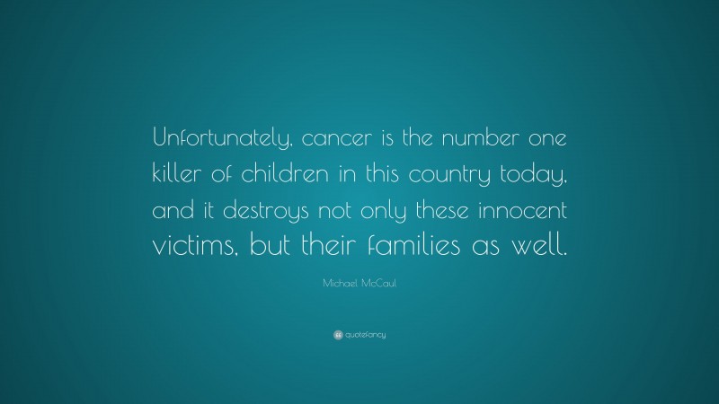 Michael McCaul Quote: “Unfortunately, cancer is the number one killer of children in this country today, and it destroys not only these innocent victims, but their families as well.”