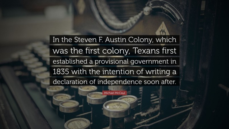 Michael McCaul Quote: “In the Steven F. Austin Colony, which was the first colony, Texans first established a provisional government in 1835 with the intention of writing a declaration of independence soon after.”