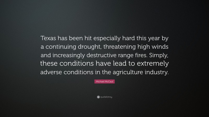 Michael McCaul Quote: “Texas has been hit especially hard this year by a continuing drought, threatening high winds and increasingly destructive range fires. Simply, these conditions have lead to extremely adverse conditions in the agriculture industry.”