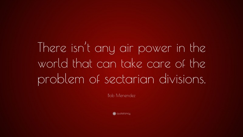 Bob Menendez Quote: “There isn’t any air power in the world that can take care of the problem of sectarian divisions.”
