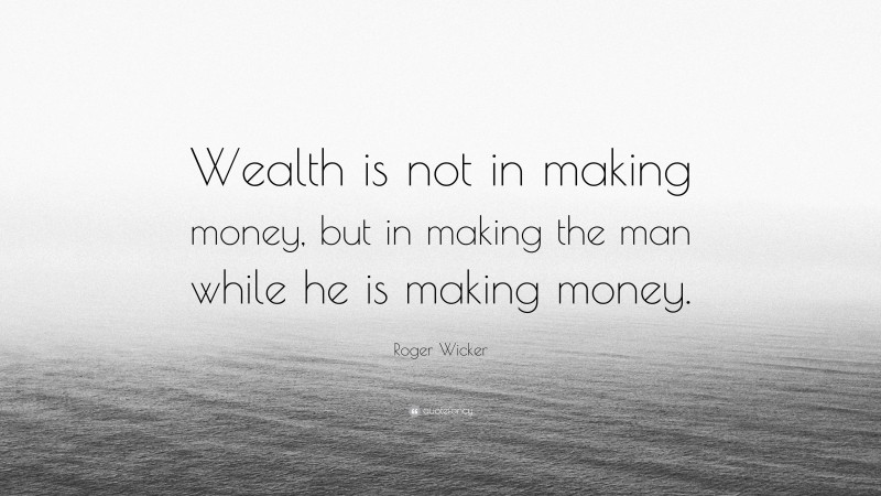 Roger Wicker Quote: “Wealth is not in making money, but in making the man while he is making money.”