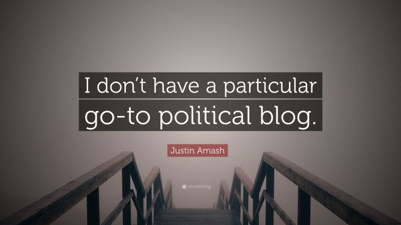 Justin Amash Quote: “I don’t have a particular go-to political blog.”