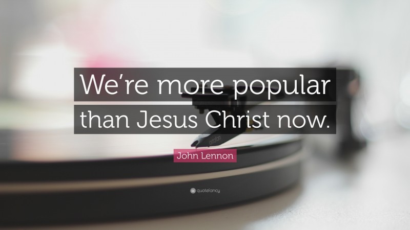 John Lennon Quote: “We’re more popular than Jesus Christ now.”
