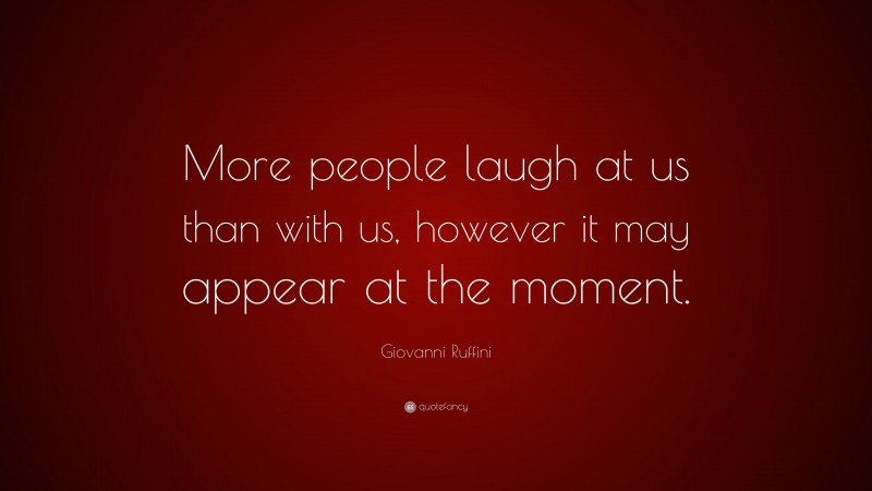 Giovanni Ruffini Quote: “More people laugh at us than with us, however it may appear at the moment.”
