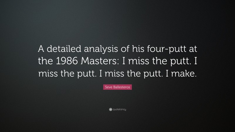 Seve Ballesteros Quote: “A detailed analysis of his four-putt at the 1986 Masters: I miss the putt. I miss the putt. I miss the putt. I make.”