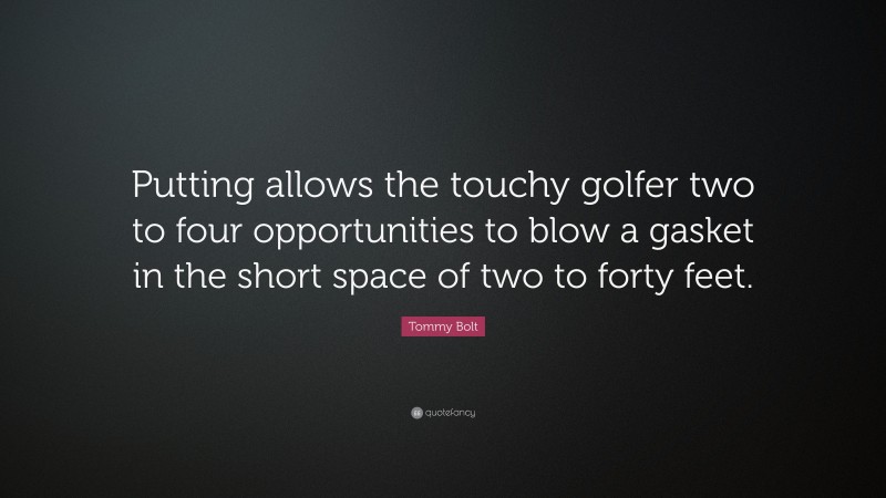 Tommy Bolt Quote: “Putting allows the touchy golfer two to four opportunities to blow a gasket in the short space of two to forty feet.”