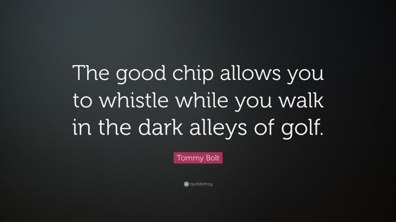 Tommy Bolt Quote: “The good chip allows you to whistle while you walk in the dark alleys of golf.”