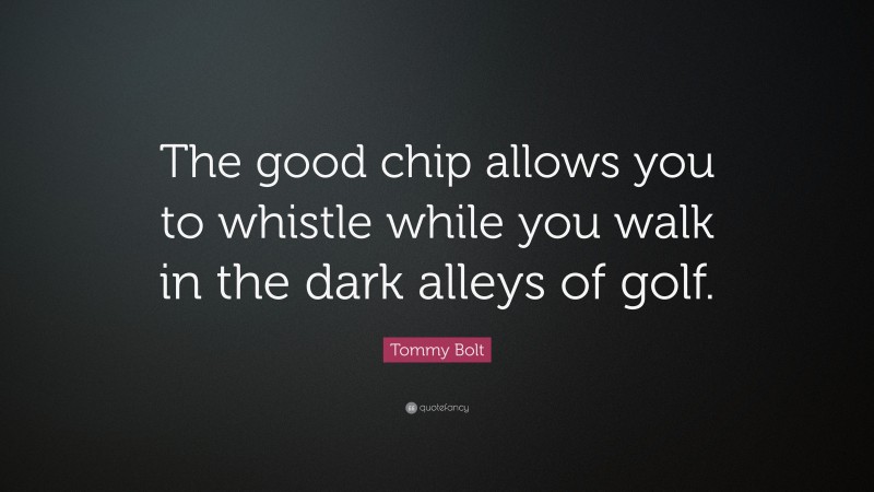 Tommy Bolt Quote: “The good chip allows you to whistle while you walk in the dark alleys of golf.”