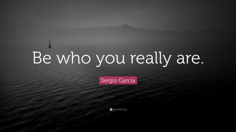 Sergio Garcia Quote: “Be who you really are.”