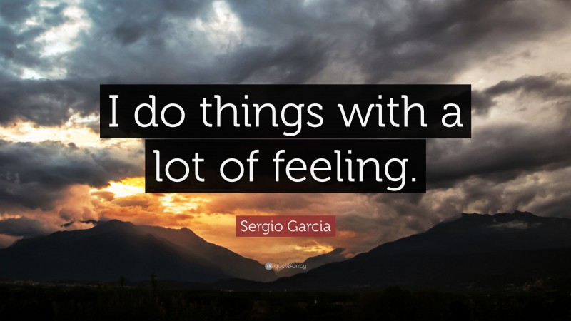 Sergio Garcia Quote: “I do things with a lot of feeling.”