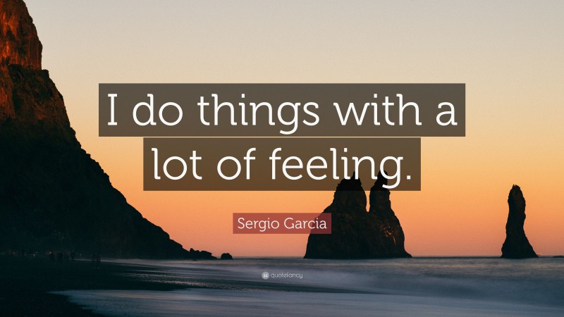Sergio Garcia Quote: “I do things with a lot of feeling.”