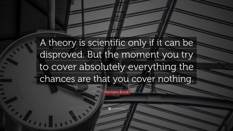 Hermann Bondi Quote: “A theory is scientific only if it can be disproved. But the moment you try to cover absolutely everything the chances are that you cover nothing.”