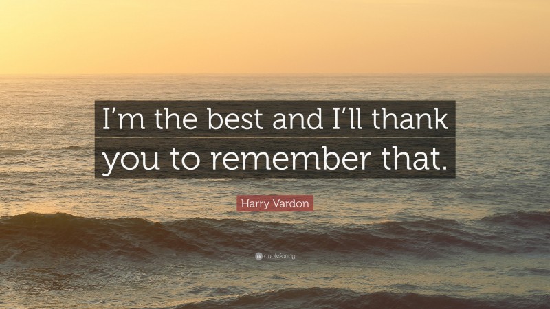 Harry Vardon Quote: “I’m the best and I’ll thank you to remember that.”