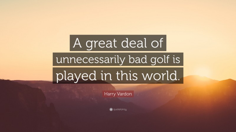 Harry Vardon Quote: “A great deal of unnecessarily bad golf is played in this world.”