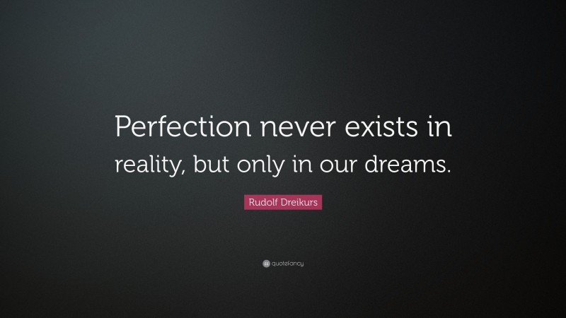 Rudolf Dreikurs Quote: “Perfection never exists in reality, but only in our dreams.”